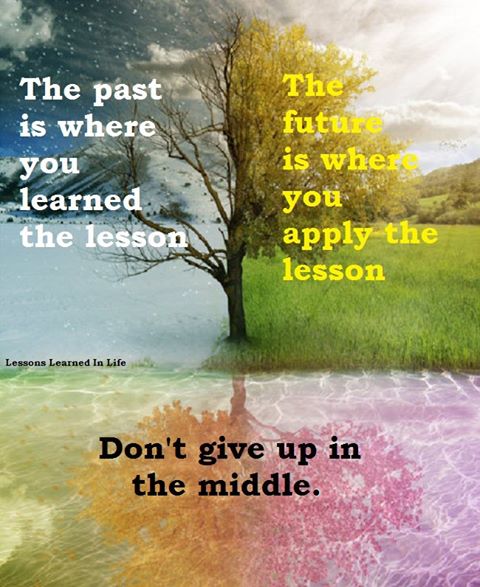 The past is where you learned the lesson. The future is where you apply the  lesson. Don't give up in the middle! - Quotes