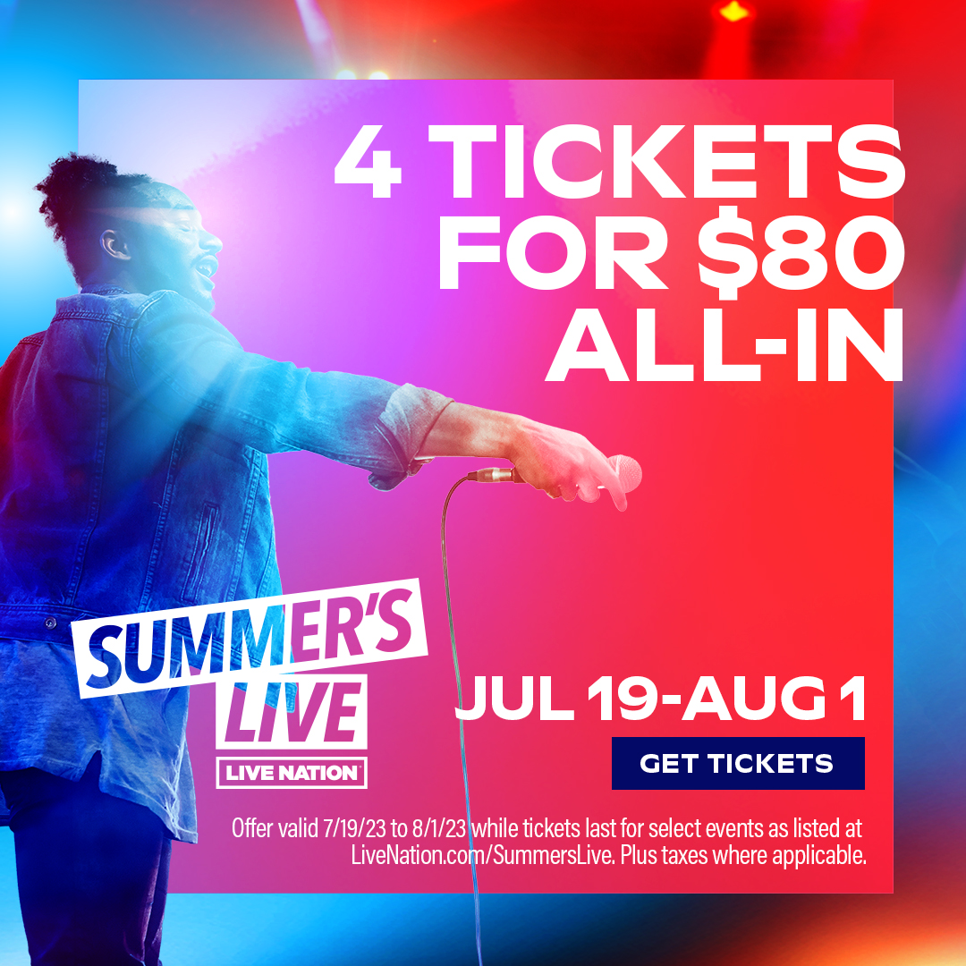 Last chance to get 4 tickets for just $80 All-In. Summer’s Live ends August 1! Don’t miss the
best of the outdoor season. Choose from over 2,500of the summer’s hottest shows NOW at
LiveNation.com/SummersLive