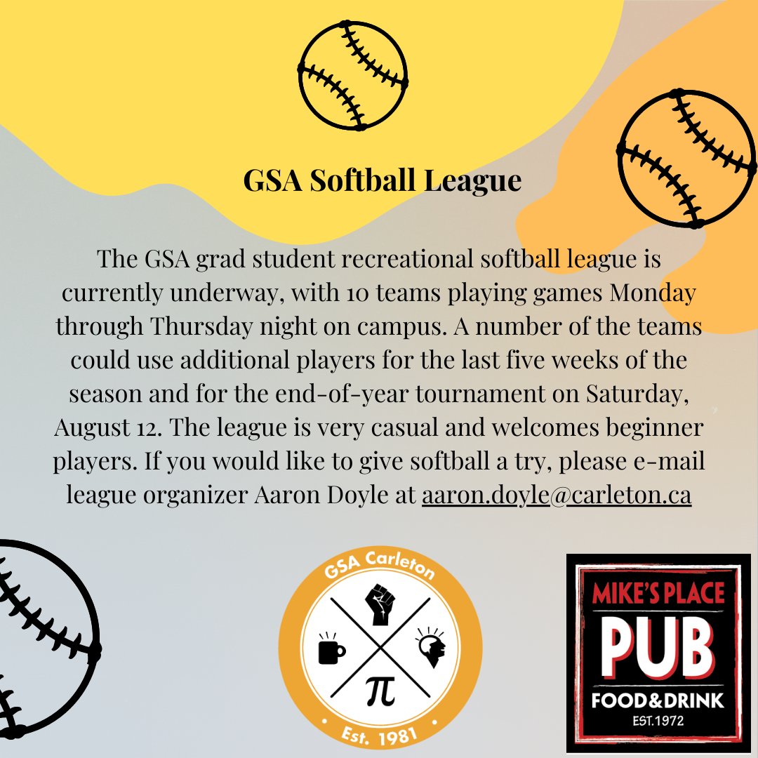 The GSA softball league can use more players!  Games are Monday-Thursday on campus with five weeks left. End of year tournament on August 12th. Beginners welcomed! If you would like to give softball a try, please e-mail league organizer Aaron Doyle at aaron.doyle@carleton.ca