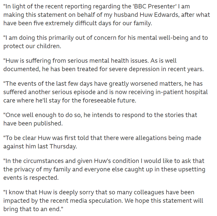 Full statement by Vicky Flind on behalf of husband, Huw Edwards, in which he is named as the suspended BBC presenter. He is "receiving in-patient hospital care where he will stay for the foreseeable future."
Separately the Met Police says "no criminal offence has been committed."