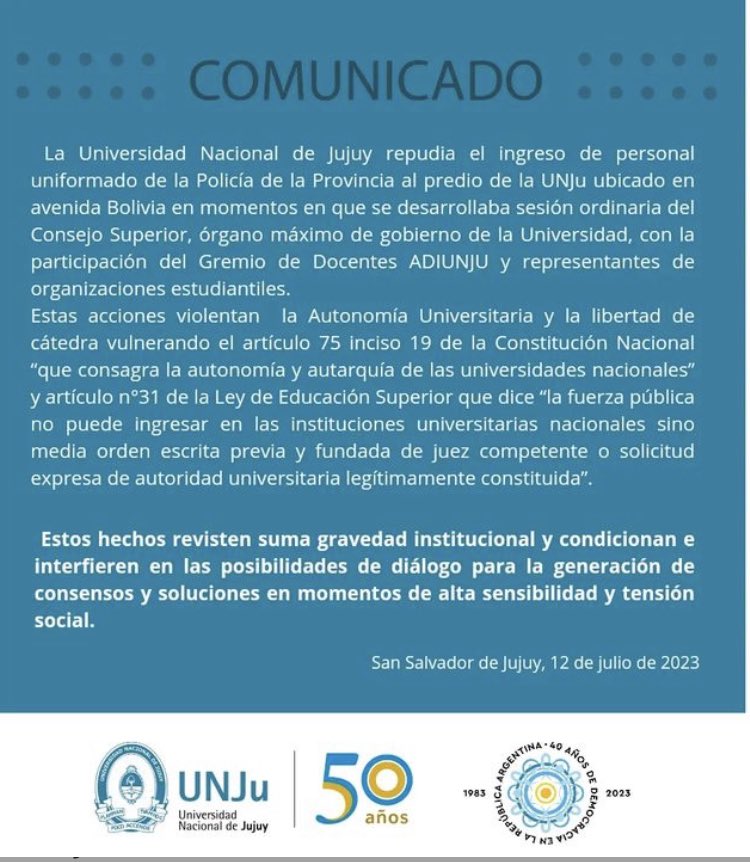 El repudio más absoluto a la ilegalidad de la intromisión en la UNJU. La constitución asegura la autarquía universitaria y la Ley de Educación Superior dice que la fuerza pública solo podrá entrar con expresa orden del juez competente.