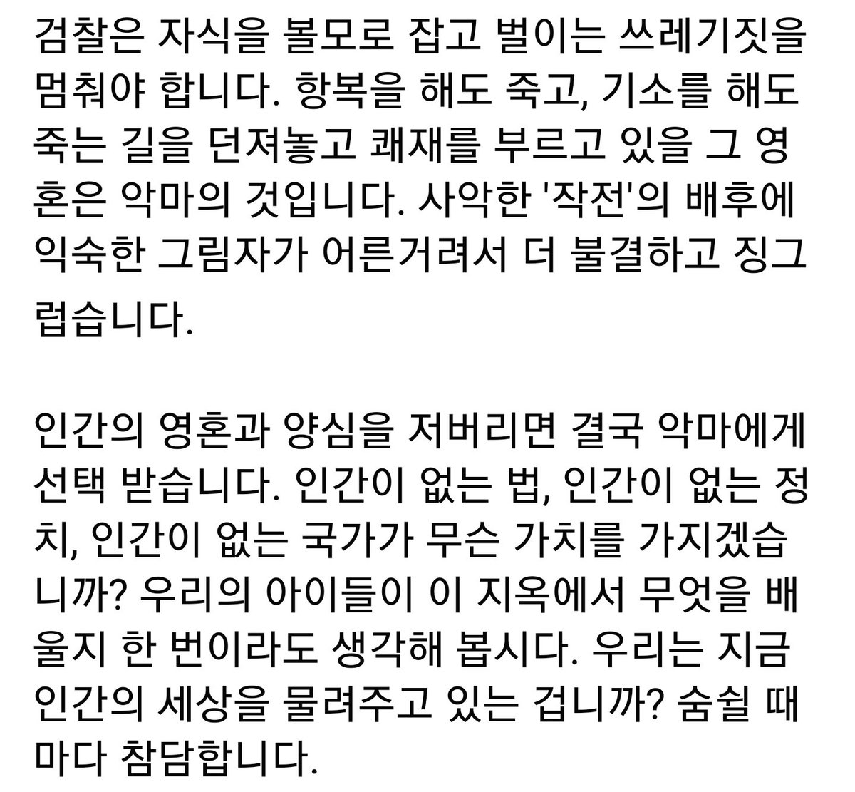 khkim2744's tweet photo. 류근 시인님

검찰은 자식을 볼모로 잡고 벌이는 쓰레기짓을 멈춰야 합니다. 항복을 해도 죽고, 기소를 해도 죽는 길을 던져놓고 쾌재를 부르고 있을 그 영혼은 악마의 것입니다. 사악한 '작전'의 배후에 익숙한 그림자가 어른거려서 더 불결하고 징그럽습니다. https://t.co/rvL2Afoc4H