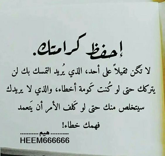 احفظ كرامتك
لا تكن ثقيلاً على أحد
الذي يُريد التمسك بك لن يتركك
حتى لو كنت كومة أخطاء
والذي لا يريدك سيتخلص منك
 حتى لو كلف الأمر أن يتعمد فهمك خطاء!