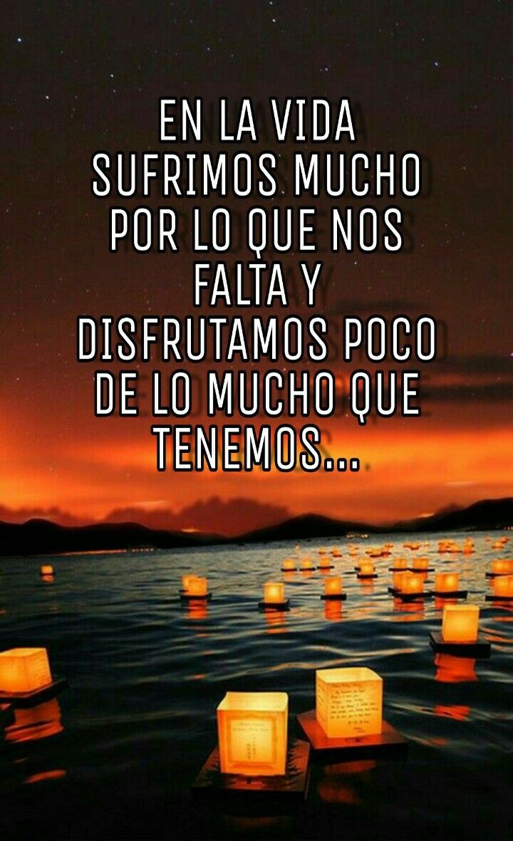 En la vida sufrimos mucho, por lo que nos falta y disfrutamos poco de lo mucho que tenemos.