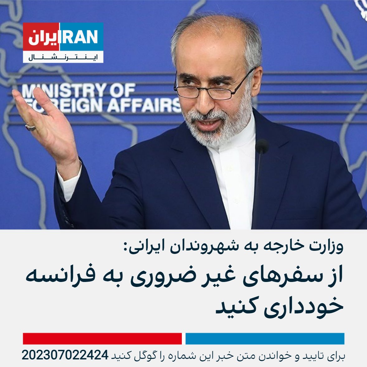 ناصر کنعانی، سخنگوی وزارت خارجه ایران، به دولت فرانسه توصیه کرد که «خواسته‌های معترضین را مورد توجه قرار» داده و «به برخوردهای قهرآمیز با مردم خود پایان دهد» او از شهروندان ایرانی نیز خواست که از سفرهای غیر ضروری به فرانسه در شرایط فعلی خودداری کنند