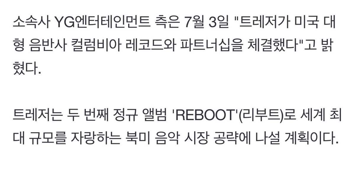iksanpjw's tweet photo. “According to YG Entertainment, the agency, on July 3rd that "TREASURE has signed a partnership with Columbia Records, a large U.S. record label." 

TREASURE plans to tap into the world's largest North American music market with its second full-length album "REBOOT".

Columbia Records has been recently looking for a new K-pop artist to introduce to the U.S market that matches the local trend, and concluded this partnership after finding out about TREASURE’s infinite potential. They will support all-round promotions, including distribution of TREASURE’s albums, which are specialized in the local area.

In the second half of this year, TREASURE is at a new starting point. General producer Yang Hyun-suk personally announced their comeback and predicted a major change, saying, "TREASURE will be reborn." At the same time, the partnership is expected to trigger their global artist leap forward as it has officially made its entry into the North American market.”

🖇️ https://t.co/VFp2TjmAtr