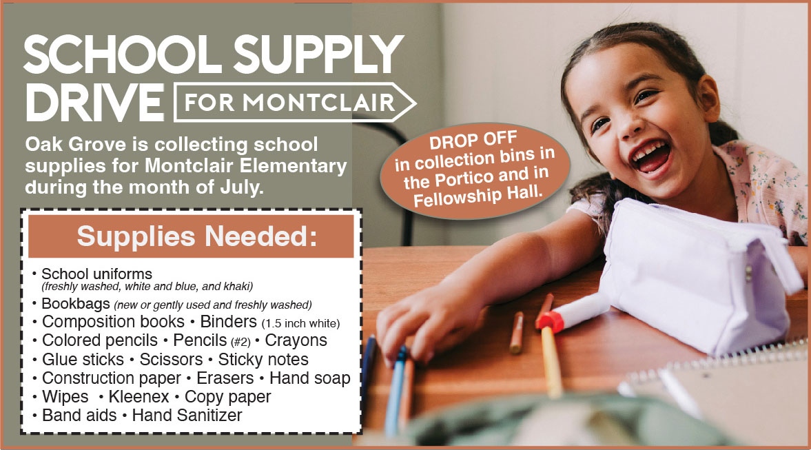 School Supply Drive

During the month of July, Oak Grove will collect school supplies for children at Montclair Elementary. 

Thanks for helping children have the supplies the need to succeed at school!