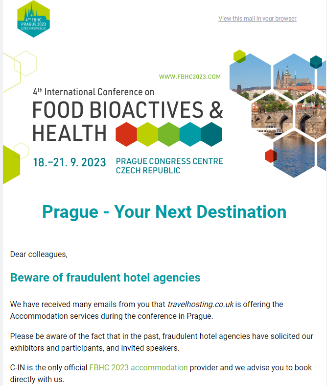 Beware of fraudulent hotel agencies!
We have received many emails from you that travelhosting.co.uk is offering the Accommodation services during the conference in Prague. 
C-IN is the only official FBHC 2023 accommodation provider, see fbhc2023.com/accommodation/.