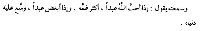 L'imam, le Connaisseur d'Allâh, al-Fudayl ibn 'Iyâd رحمه الله a dit : 

« Quand Allâh aime un serviteur, Il augmente son chagrin et chaque fois qu'Il n'aime pas un serviteur, Il élargi la vie ici-bas pour lui. »

[As-Siyar a'lâm Nubalâ' 8/432]