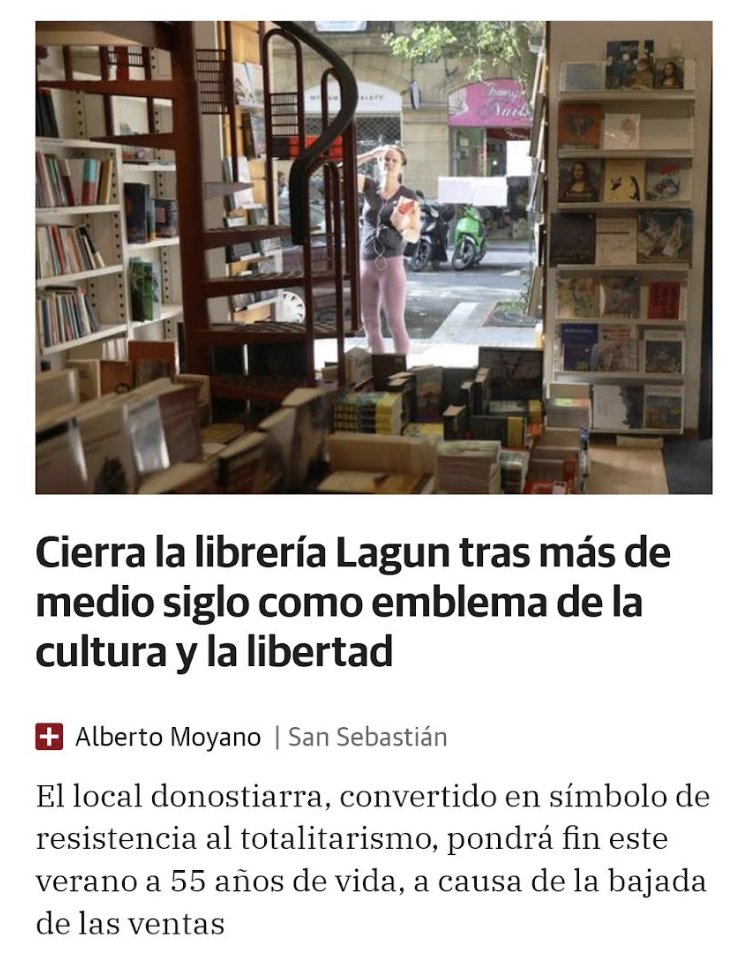 Una noticia triste: cierra la librería Lagun de San Sebastián. Apostó por la democracia y fue símbolo de lucha contra la crueldad de ETA. Allí me encontré con personas (María Teresa Castells, sus hijas, Ignacio Latierro) de gran sensibilidad. Días tristes para la cultura vasca.