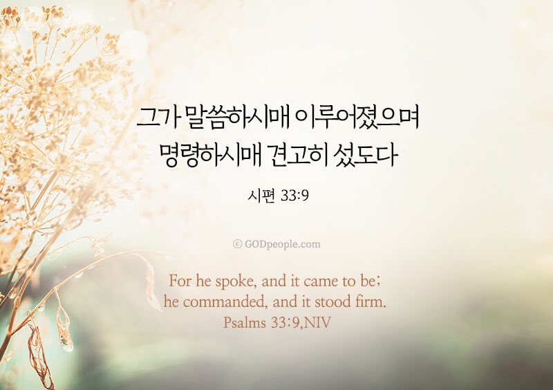 그가 말씀하시매 이루어졌으며 명령하시매 견고히 섰도다 _시편 33:9

For he spoke, and it came to be; he commanded, and it stood firm. _Psalms 33:9, NIV