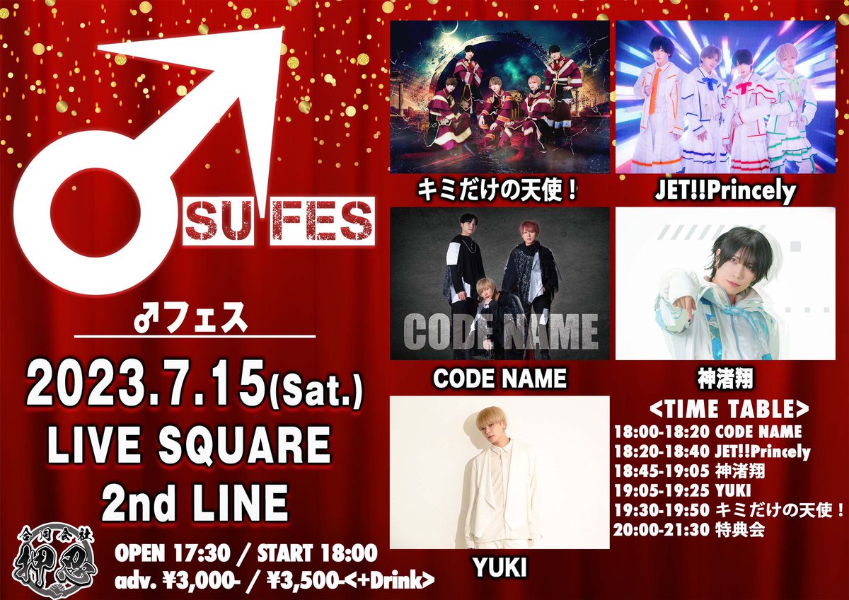 7月15日(土)
LIVE SQUARE 2nd LINE
「♂フェス」
OPEN 17:30 / START 18:00
前売 3,000円 / 当日 3,500円&lt;d代別&gt;
出演:キミだけの天使！ / 神渚翔 / JET!Princely / and more!!
予約:t.livepocket.jp/e/osu_0715
主催:合同会社押忍

※整理番号順です。
※出演者のキャンセルに伴う返金は致しかねます