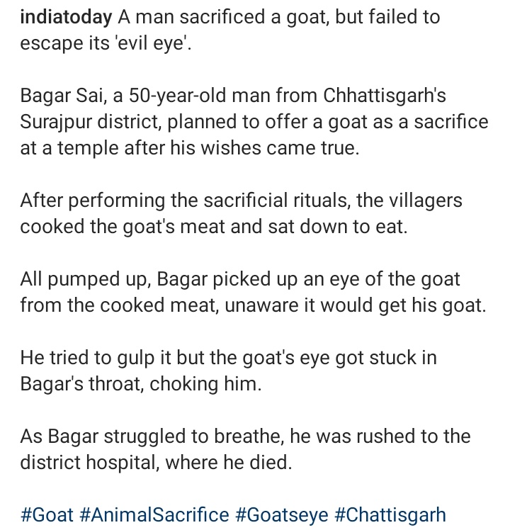 A man sacrificed a goat, but failed to escape its 'evil eye'. Bagar Sai, a 50-year-old man from Chhattisgarh's Surajpur district, planned to offer a goat as a sacrifice at a temple after his wishes came true. He tried to gulp it but the goat's eye got stuck in Bagar's throat.