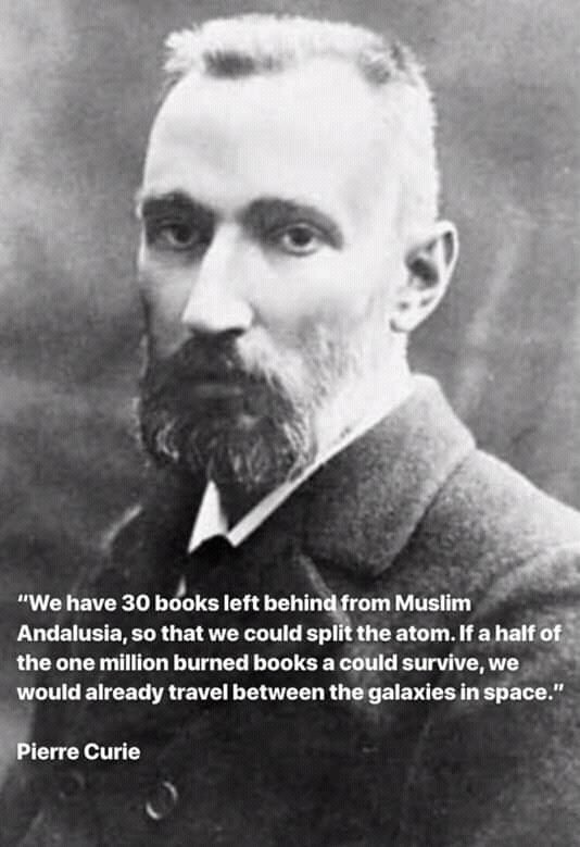 Pierre curie, lauréat du prix Nobel /physique:
"Nous  avons trente livres de l'Andalousie musulmane, qui nous ont permis de  diviser l'atome. Si un demi millions de livres n'ont pas été brûlés,  nous voyageons entre les galaxies de l'espace ."