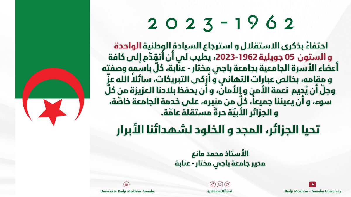 UbmaOfficial's tweet photo. #تهنئة السيد #مدير_جامعة_باجي_مختار_عنابة، #الأستاذ_محمد_مانع #لأعضاء_الأسرة_الجامعية، بكل مكوناتها، كل باسمه وصفته ومقامه، بمناسبة #إحياء_ذكرى_عيد_الإستقلال_05جويلية1962_05جويلية2023.
#تاريخ_مجيد_و_عهد_جديد
#تحيا_الجزائر_حرة_أبيّة
#المجد_و_الخلود_لشهدائنا_الأبرار https://t.co/uV7fNoT7ku