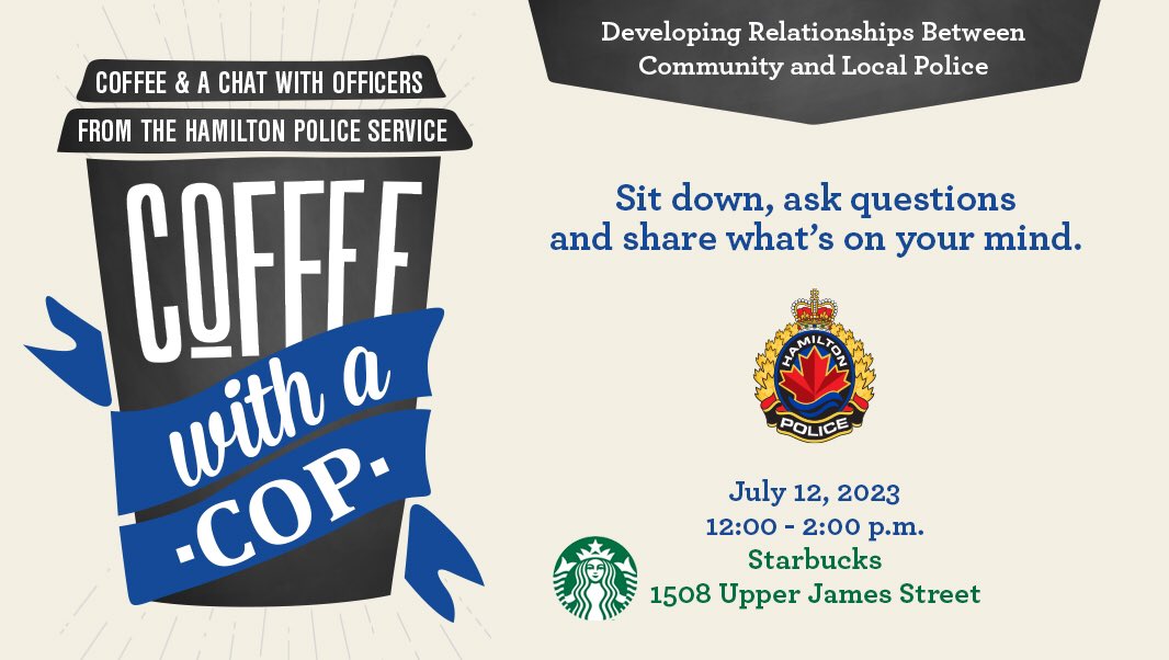 Hey #hamont. 
Come on out and join HPS for another Coffee with a Cop on Wednesday, July 12, 2023 at noon at <a href="/StarbucksCanada/">Starbucks Canada</a>, located at 1508 Upper James Street. 

We look forward to seeing you and answering your questions.