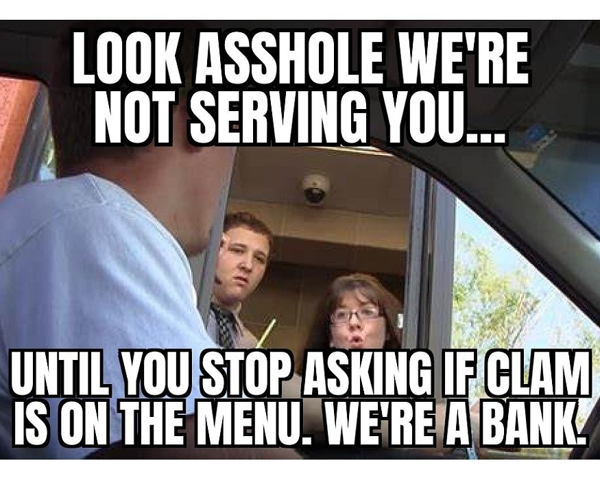 Look asshole we're not serving you... Until you stop asking if clam is on the menu. We're a bank.
#meme #joke #haha #lmao #memes #bank #drivethru