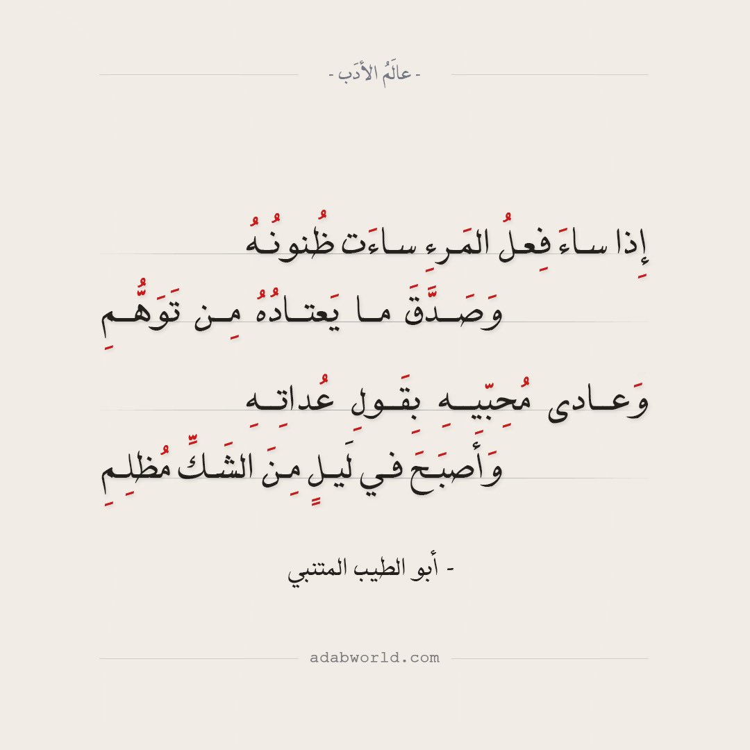 إِذا ساءَ فِعلُ المَرءِ ساءَت ظُنونُهُ وَصَدَّقَ ما يَعتادُهُ مِن تَوَهُّمِ .. وَعادى مُحِبّيهِ بِقَولِ عُداتِهِ وَأَصبَحَ في لَيلٍ مِنَ الشَكِّ مُظلِمِ — أبو الطيب المتنبي