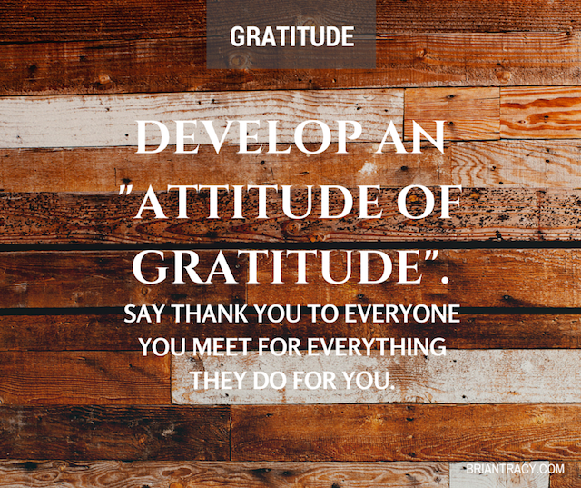 “Develop An ‘Attitude Of Gratitude’. Say Thank You To Everyone You Meet For Everything They Do For You.”- Brian Tracy