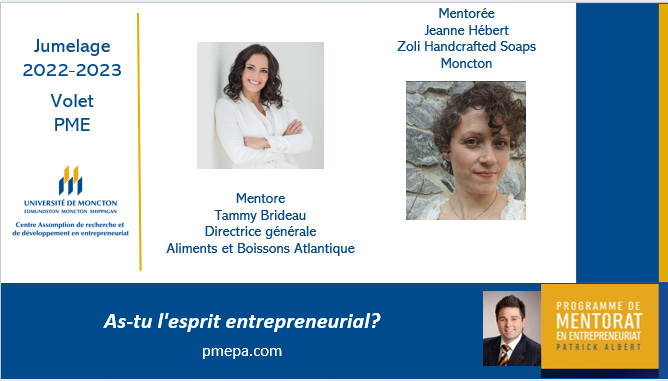 PMEPA: Jumelage volet PME.    

Mentore : Tammy Brideau, Directrice générale chez Aliments et Boissons Atlantique

Mentorée : Jeanne Hébert, Zoli Handcrafted Soaps

Le mentorat en entrepreneuriat offert à l'échelle provinciale.
