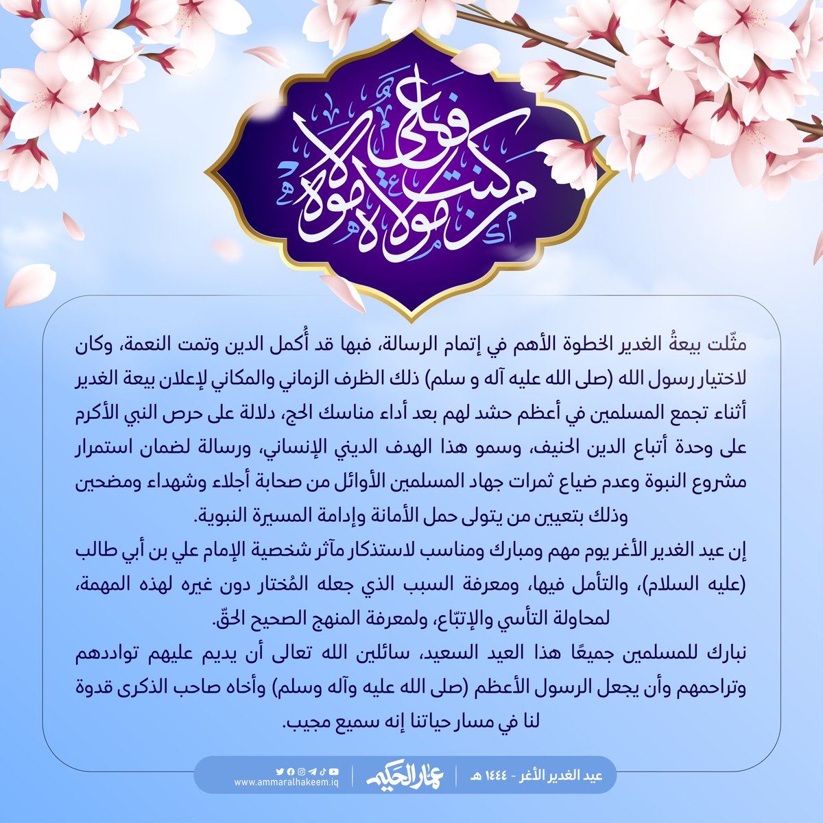 "ألا منْ كنت مولاه فهذا عليٌ مولاه" 

مثّلت بيعةُ الغدير الخطوة الأهم في إتمام الرسالة، فبها قد أُكمل الدين وتمت النعمة، وكان لاختيار رسول الله (صلى الله عليه آله و سلم) ذلك الظرف الزماني والمكاني لإعلان بيعة الغدير أثناء تجمع المسلمين في أعظم حشد لهم بعد أداء مناسك الحج، دلالة
