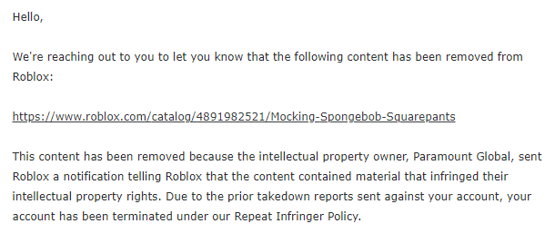 TinyGecko920's tweet image. Banned for an image of the Mocking Spongebob Meme uploaded years ago (again, but this time my account is deleted).
I contacted support already but if that fails then I lost a ton of Robux and games I worked hard on over the years.
@Roblox #Roblox #RobloxDev #RobloxModeration