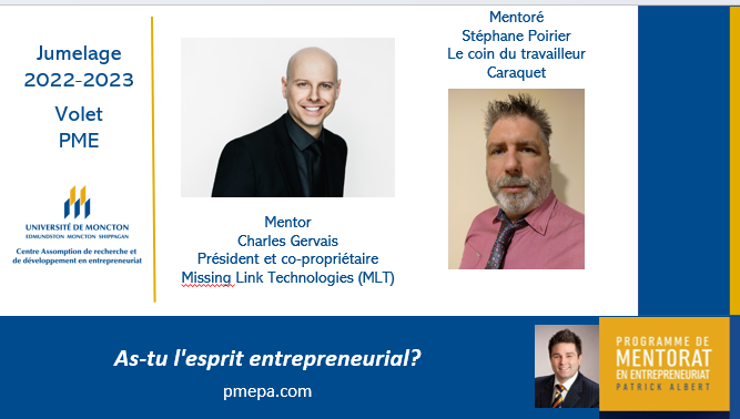 PMEPA: Jumelage volet PME.

Mentor : Charles Gervais, Président et co-propriétaire de Missing Link Technologies (MLT)

Mentoré : Stéphane Poirier, Le coin du travailleur

Le mentorat en entrepreneuriat est offert à l'échelle provinciale.
pmepa.com
