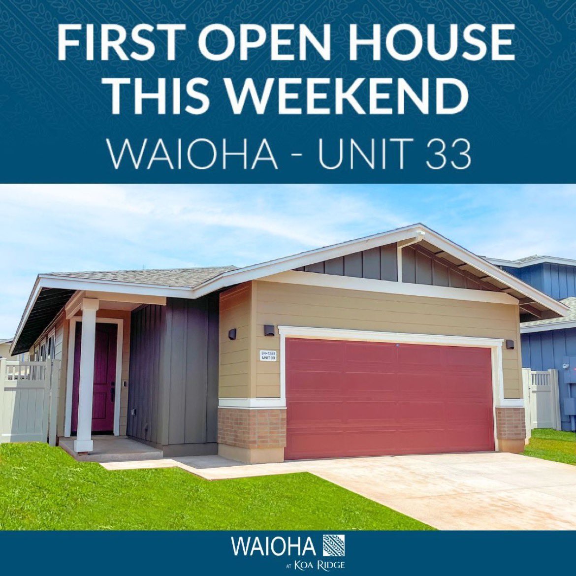 Join us for the FIRST WAIOHA UNIT 33 OPEN HOUSE - THIS WEEKEND AT KOA RIDGE! Priced at $955,351.

For more details on the Waioha Open House, please contact our helpful Sales Representatives at (808) 731-2814.