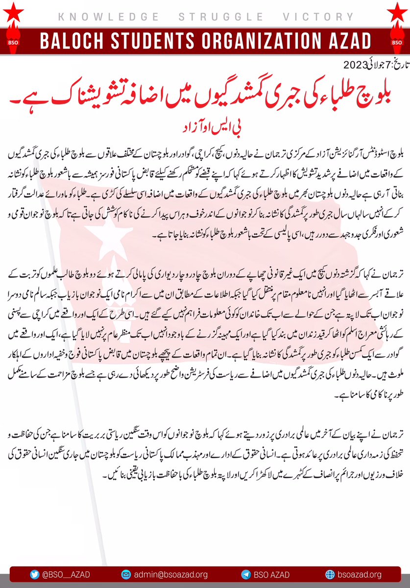 BSO__AZAD's tweet photo. بلوچ طلباء کی جبری گمشدگیوں میں اضافہ تشویشناک ہے۔ بی ایس او آزاد

بلوچ اسٹوڈنٹس آرگنائزیشن آزاد کے مرکزی ترجمان نے حالیہ دنوں، کیچ، کراچی، گوادر اور بلوچستان کے مختلف علاقوں سے بلوچ طلباء کی جبری گمشدگیوں کے واقعات میں اضافے پر شدید تشویش کا اظہار کرتے ہوئے کہا کہ اپنے قبضے کومستحکم رکھنے کیلئے قابض پاکستانی فورسز ہمیشہ سے باشعور بلوچ طلباء کو نشانہ بناتی آ رہی ہے حالیہ دنوں بلوچستان بھر میں بلوچ طلباء کی جبری گمشدگیوں کے واقعات میں اضافہ اسی سلسلے کی کڑی ہے۔ طلباء کو ماورائے عدالت گرفتار کرکے انہیں سالہاں سال جبری طور پر گمشدگی کا نشانہ بناکر نوجوانوں کے اندر خوف و ہراس پیدا کرنے کی ناکام کوشش کی جاتی ہے تاکہ بلوچ نوجوان قومی و شعوری اور فکری جدوجہد سے دور رہیں، اسی پالیسی کے تحت باشعور بلوچ طلباء کو نشانہ بنایا جاتا ہے۔
ترجمان نے کہا کہ گزشتہ دنوں کیچ میں ایک غیر قانونی چھاپے کے دوران بلوچ چادر و چار دیواری کی پامالی کرتے ہوئے دو بلوچ طالب علموں کو تربت کے علاقے آبسر سے اٹھایا گیا اور انہیں نامعلوم مقام پر منتقل کیا گیا جبکہ اطلاعات کے مطابق ان میں سے اکرام نامی ایک نوجوان بازیاب جبکہ سالم نامی دوسرا نوجوان اب تک لاپتہ ہے جن کے حوالے سے اب تک خاندان کو کوئی معلومات فراہم نہیں کیے گئے ہیں۔ اسی طرح کے ایک اور واقعے میں کراچی سے پسنی کے رہائشی معراج اسلم کو اٹھا کر قید زندان میں بند کیا گیا ہے اور ایک مہینہ گزرنے کے باوجود انہیں اب تک منظر عام پر نہیں لایا گیا ہے، ایک اور واقعے میں گوادر سے ایک کمسن طلباء کو جبری طور پر گمشدگی کا نشانہ بنایا گیا ہے۔ ان تمام واقعات کے پیچھے بلوچستان میں قابض پاکستانی فوج و خفیہ اداروں کے اہلکار ملوث ہیں۔ حالیہ دنوں طلباء کی جبری گمشدگیوں میں اضافے سے ریاست کی فرسٹریشن واضح طور پر دیکھائی دے رہی ہے جسے بلوچ مزاحمت کے سامنے مکمل طور پر ناکامی کا سامنا ہے۔
ترجمان نے اپنے بیان کے آخر میں عالمی برادری پر زور دیتے ہوئے کہا کہ بلوچ نوجوانوں کو اس وقت سنگین ریاستی بربریت کا سامنا ہے جن کی حفاظت و تحفظ کی زمہ داری عالمی برادری پر عائد ہوتی ہے۔ انسانی حقوق کے ادارے اور مہذب ممالک پاکستانی ریاست کو بلوچستان میں جاری سنگین انسانی حقوق کی خلاف ورزیوں اور جرائم پر انصاف کے کٹہرے میں لا کھڑا کریں اور لاپتہ بلوچ طلباء کی باحفاظت بازیابی یقینی بنائیں۔