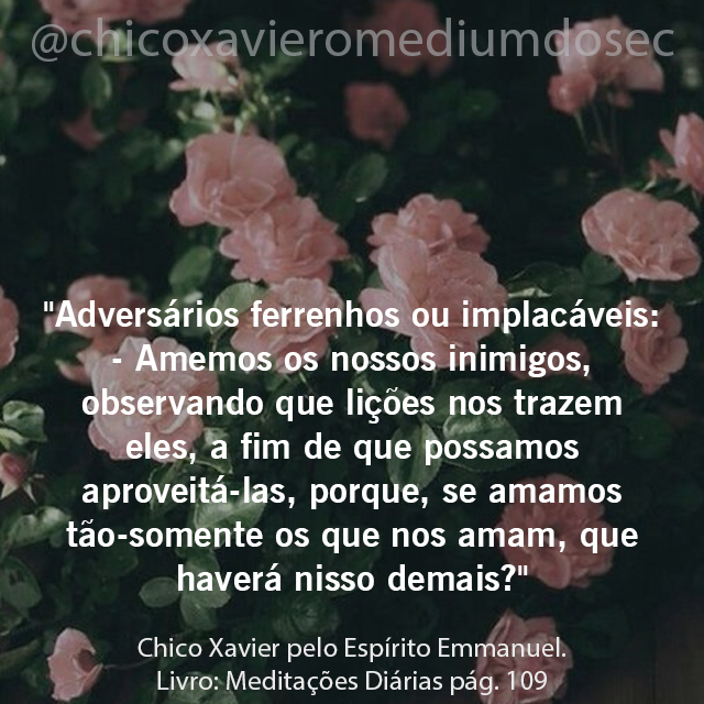 chicoxavmedium's tweet photo. Adversários ferrenhos ou implacáveis:
- Amemos os nossos inimigos, observando que lições nos trazem eles, a
 fim de que possamos aproveitá-las, porque, se amamos tão-somente os
 que nos amam, que haverá nisso demais?

#chicoxavier #omediumdoseculo https://t.co/GUrPjeAFXm