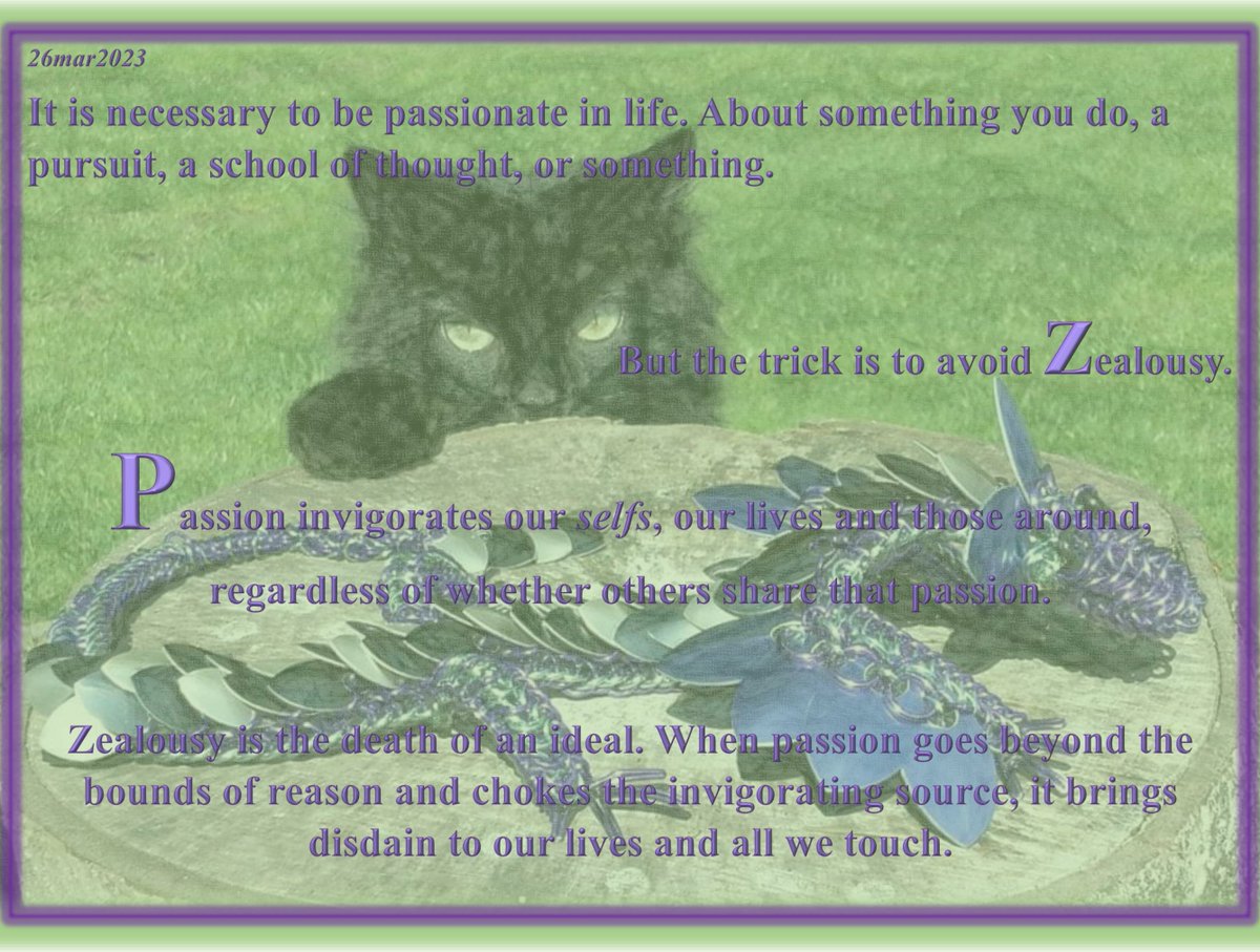 #Passion #LifelongLearning #HealthyChoices 

Zealousy is the death of an ideal. When passion goes beyond the bounds of reason and chokes the invigorating source, it brings disdain to our lives and all we touch.