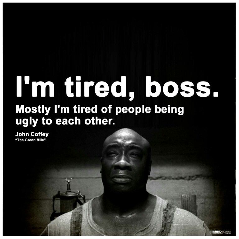 I'm tired, boss.
Mostly I'm tired of people being ugly to each other.

John Coffey
"The Green Mile'