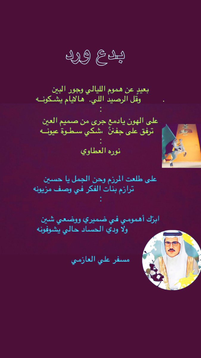 @Noura123123m 
بعيدٍ عن هموم الليالي وجور البين
.         وقل الرصيد اللي.  هالايام يشـكونــه
:
على الهون يادمعٍ جرى من صميم العين
   ترفق على جفنن  ،شكي سـطـوة عيونــه
:
نوره العطاوي

على طلعت المرزم وحن الجمل يا حسين
              ترازم بنات الفكر في وصف مزيونه
:

ابرّك أهمومي