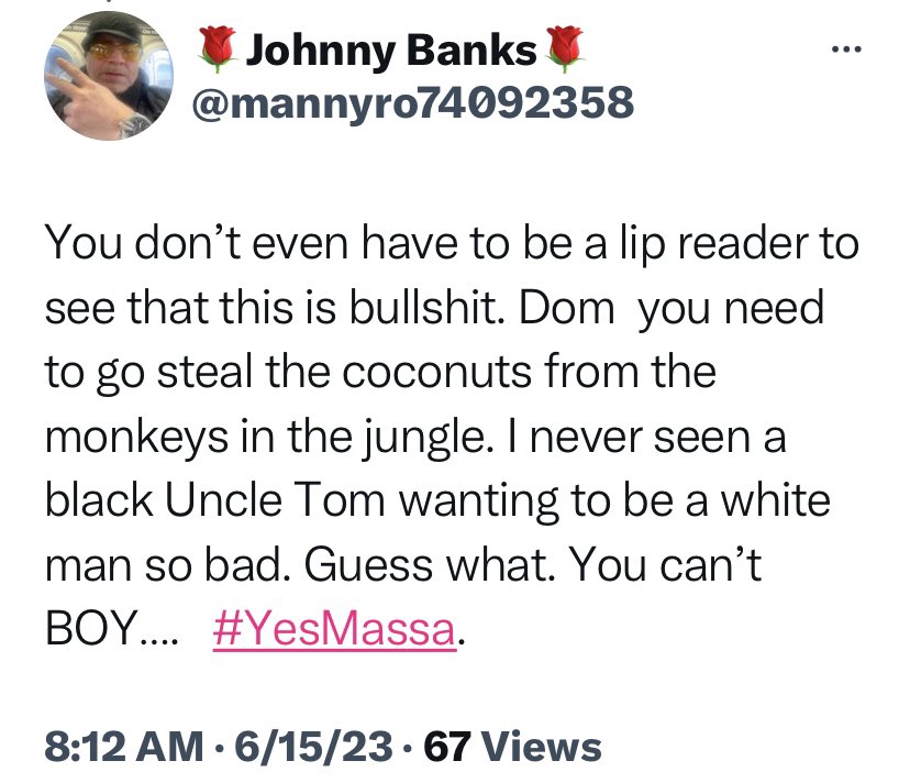 liberalsracists's tweet photo. 📍“You don’t even have to be a lip reader to see that this is bullshit. Dom you need to go steal the coconuts from the monkeys in the jungle. I never seen a black Uncle Tom wanting to be a white man so bad. Guess what. You can’t BOY…. #YesMassa.”
.
📍“He is a corrupt Uncle Tom a sell out. People should throw bananas at him. Only Trump supporters defends this piece of 💩”
.
📍“Another black man that wants to be white negro please ! #SellOut #UncleYom”
.
