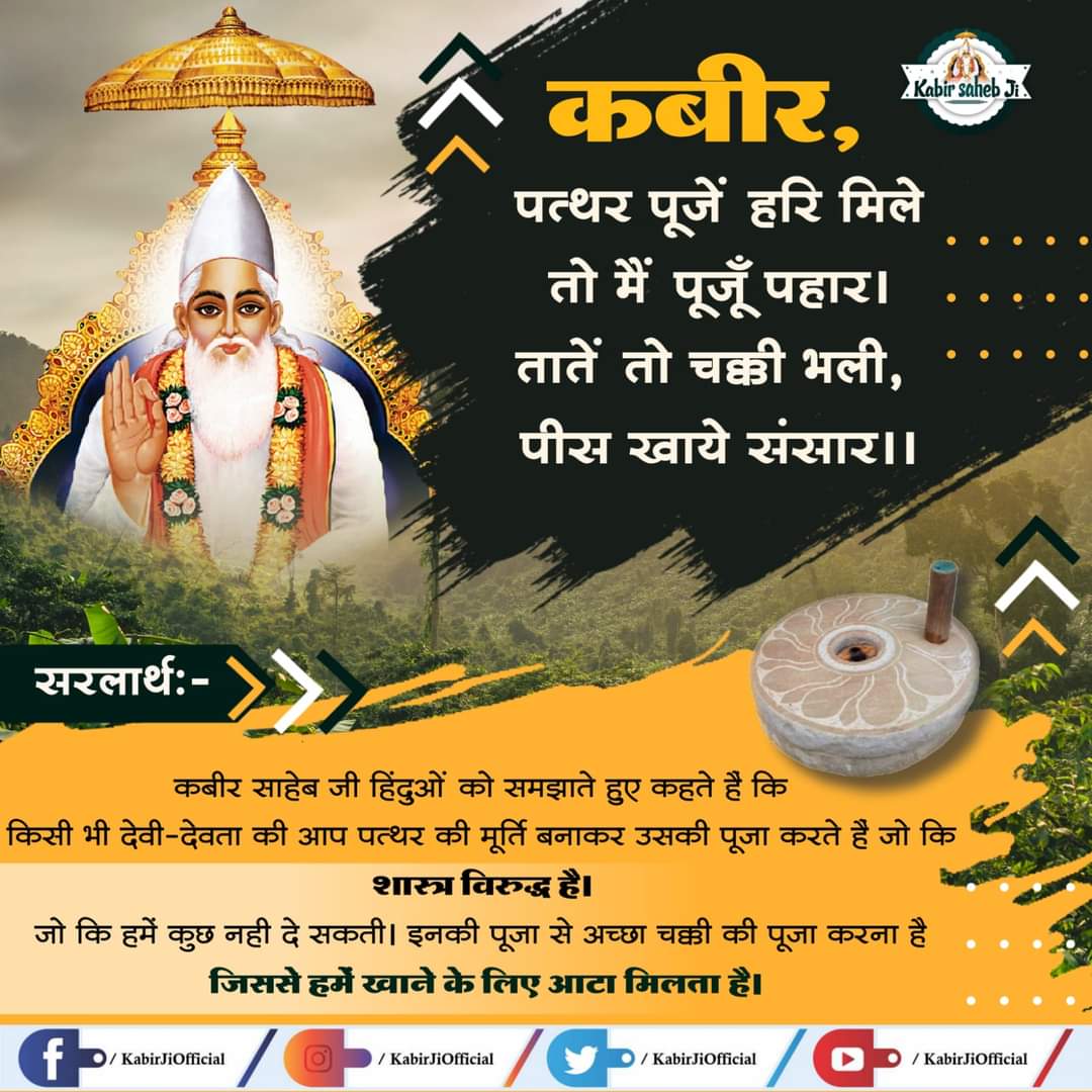 KabirSahibJi's tweet photo. कबीर, पत्थर पूजें हरि मिले तो मैं पूजूँ पहार।
तातें तो चक्की भली, पीस खाये संसार।।

भावार्थ: कबीर साहेब जी (kabir Ke dohe in Hindi) हिंदुओं को समझाते हुए कहते हैं कि किसी भी देवी-देवता की आप पत्थर की मूर्ति बनाकर उसकी पूजा करते हैं जो कि शास्त्र विरुद्ध है। जो कि हमें कुछ नही... https://t.co/uVihJiTql4