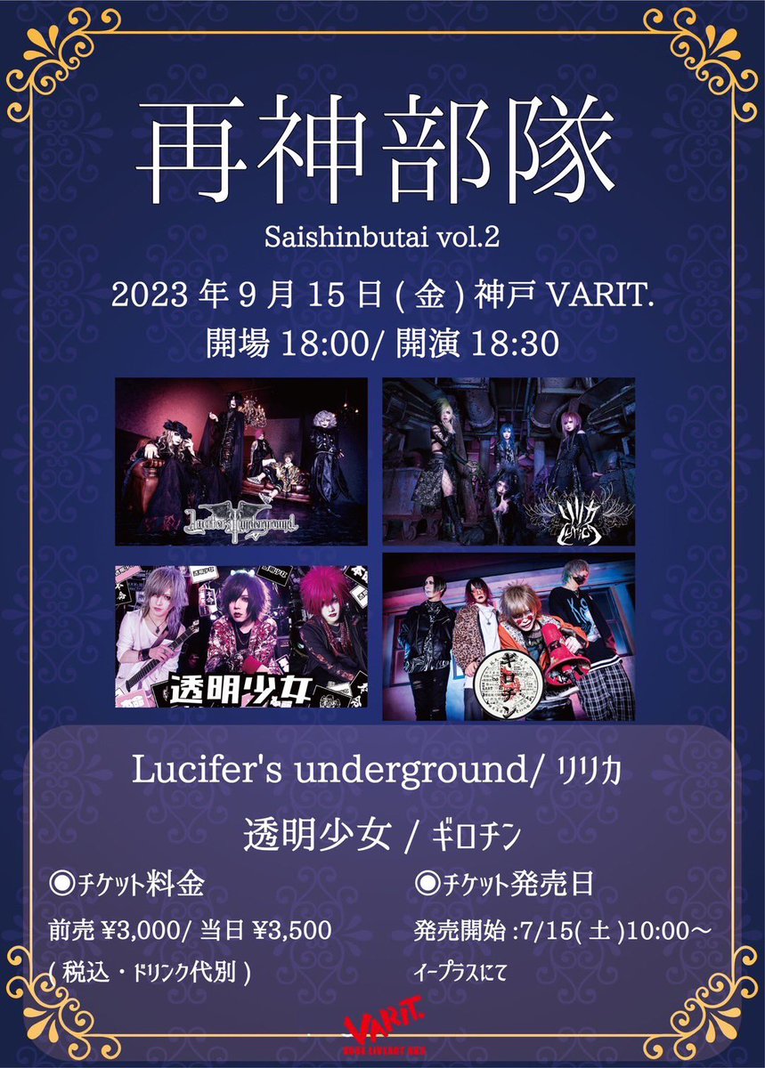 2023.9/15(金)
神戸VARIT. 「再神部隊」vol.2
open18:00/start18:30
¥3,000/¥3,500
出演決定
Lucifer's underground
リリカ
透明少女
ギロチン

チケット販売開始7/15（土）10:00～
イープラス
(■購入ページ7/10(月)21:00公開
URL
eplus.jp/sf/detail/3913…)
※マスク着用で声出し可能！
