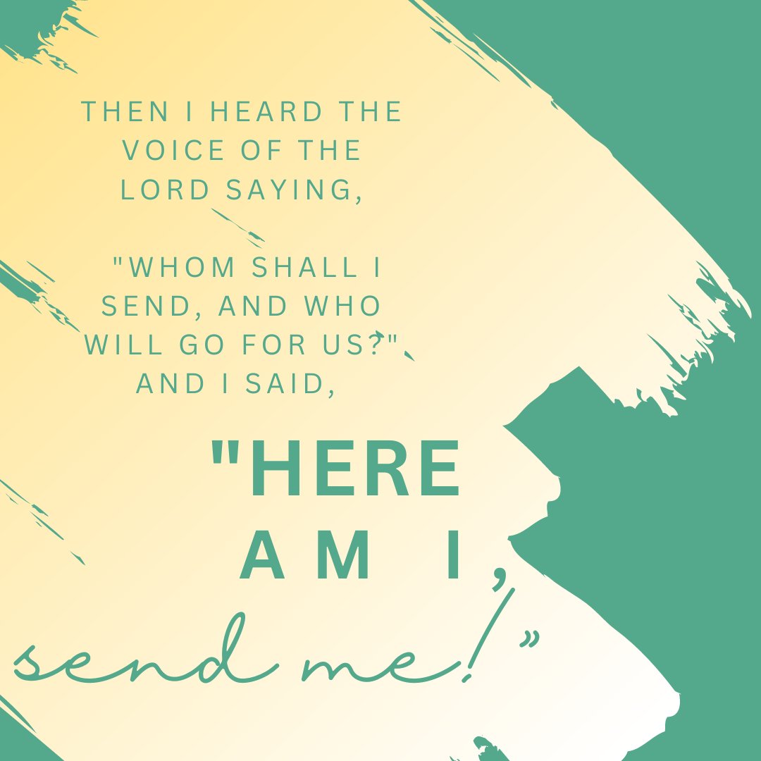 "Then I heard the voice of the Lord saying, 'Whom shall I send, and who will go for us?' And I said, 'Here am I, send me!'" Isaiah 6:8