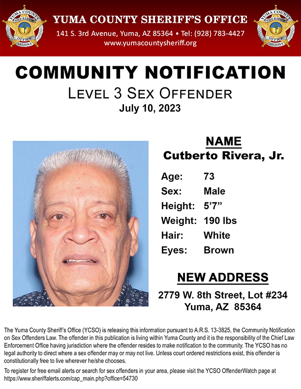 Press Release
July 10, 2023 - 2:00 PM
Level 3 Sex Offender Notification
Cutberto Rivera, Jr.
New Address: 2779 W. 8th Street, Lot #234 – Yuma, AZ  85364
YCSO is releasing the following information pursuant to A.R.S. 13-3825, the Community Notification on Sex Offenders Law.