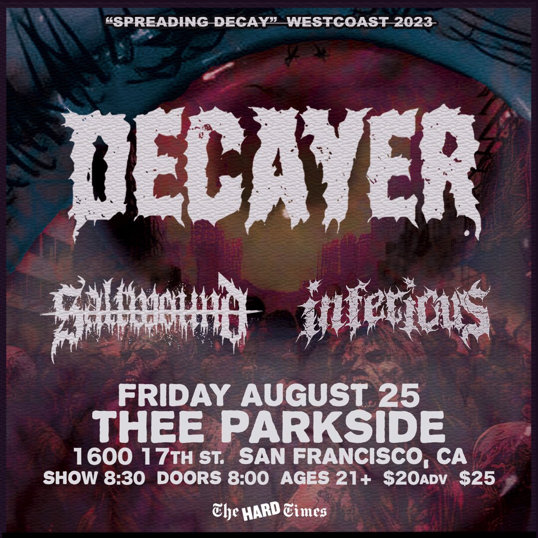 TICKETS NOW ON SALE!!!
Friday August 25, 2023
DECAYER
SALTWOUND
INFERIOUS
@ THEE PARKSIDE San Francisco,CA
Tickets: tinyurl.com/4adyx3n4