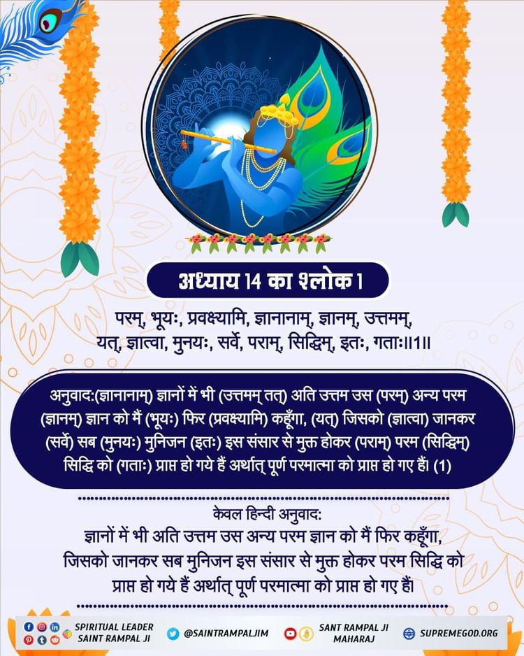 #GodMorningTuesday 
ज्ञानों में भी अति उत्तम उस अन्य परम ज्ञान को मैं फिर कहूँगा, जिसको जानकर सब मुनिजन इस संसार से मुक्त होकर परम सिद्धि को प्राप्त हो गये हैं अर्थात् पूर्ण परमात्मा को प्राप्त हो गए हैं।  
Must Read and Listen  Book ‛गीता तेरा ज्ञान अमृत’