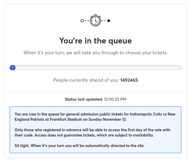 Tell me <a href="/Ticketmaster/">Ticketmaster</a> is overrun by bots without telling me Ticketmaster is overrun by bots. Yep, I'm 1,492,465 in the queue. I know the <a href="/Patriots/">New England Patriots</a> are popular but jeez.  #NoPatsGermanyForMe #nflgermany