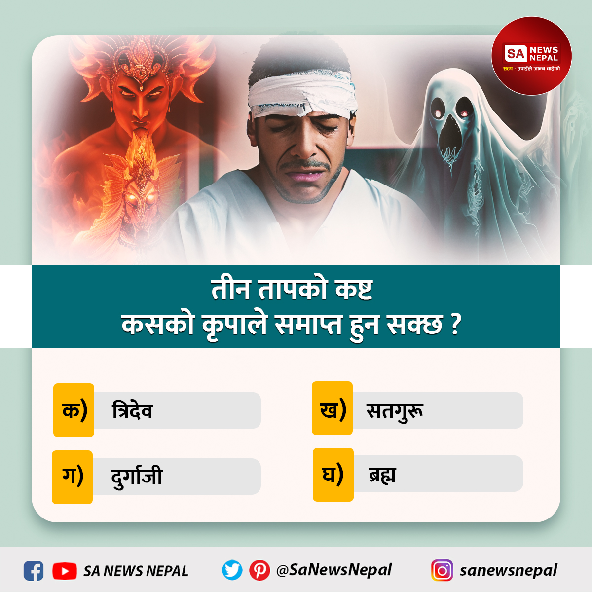 SaNewsNepal's tweet photo. SA News Nepal | #polloftheday | तीन तापको कष्ट कसको कृपाले समाप्त हुन सक्छ ?
क) त्रिदेव           ख) सतगुरू
ग) दुर्गाजी           घ) ब्रह्म https://t.co/I2MUAOnlDx