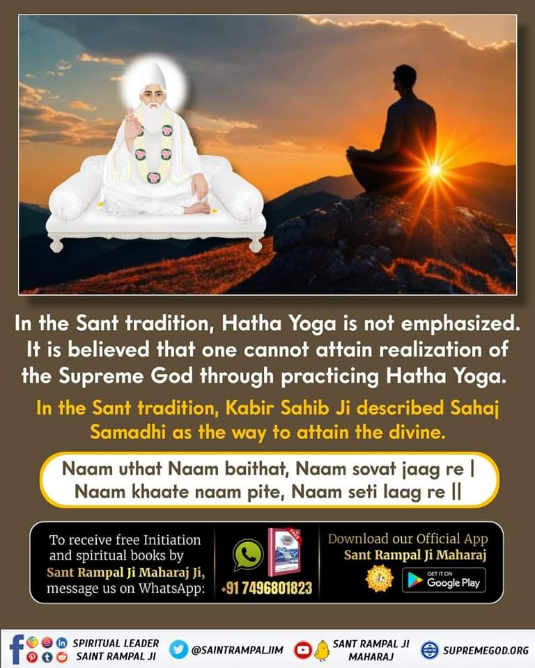 #हठयोग_करना_व्यर्थ_है
In Sant tradition, Hatha Yoga is not emphasized. It is believed that one cannot attain realization of the Supreme God through practicing Hatha Yoga. In the Sant tradition, Kabir Sahib Ji described Sahaj Samadhi as the way to attain the divine.