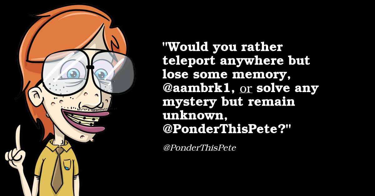 PonderThisPete's tweet photo. @mido22182000 @aambrk1 Would you rather teleport anywhere but lose some memory, @aambrk1, or solve any mystery but remain unknown, @PonderThisPete? https://t.co/jcC7AmJRfN