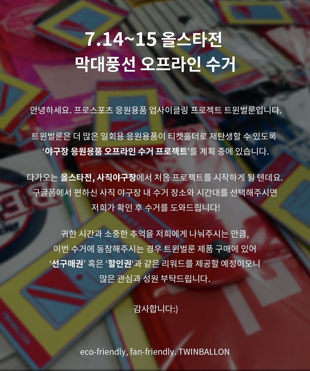 안녕하세요, 트윈벌룬입니다!

펀딩형 구매의 후속 프로젝트로 7월 14~15일 올스타전에서 🌟오프라인 막대풍선 수거🌟를 진행하고자 합니다.

막대풍선 제출자에게는 이후 판매 시 티켓 홀더 선구매권을 드립니다.

자세한 사항은 이미지와 폼을 참고해 주세요!

forms.gle/9ZodustUE3dfLF…