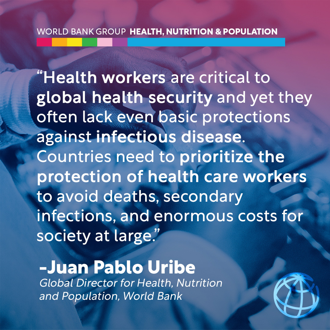 “Health workers are critical to global health security. Countries need to prioritize the protection of health care workers to avoid deaths, secondary infections, and enormous costs for society at large.” –Juan Pablo Uribe, @WorldBank Global Director for Health #InvestInHealth