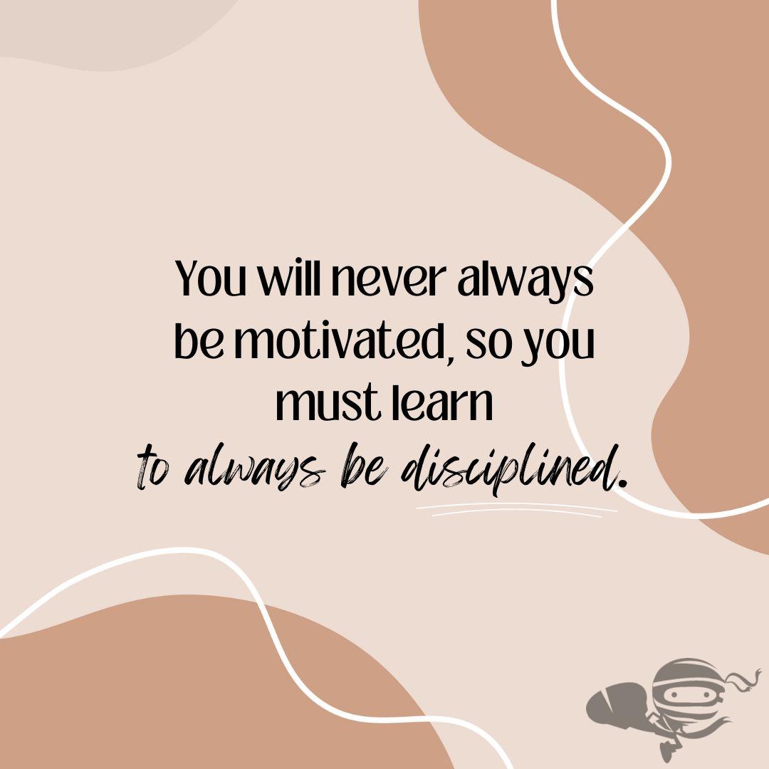 You will never always be motivated, so you must learn 
to always be disciplined.

#bedisciplined #selfmotivated