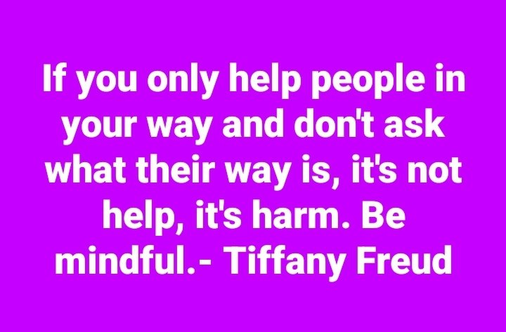 tfreud's tweet photo. If you only help people in your way and don't ask what their way is, it's not help, it's harm. Be mindful.- Tiffany Freud #Tuesday #Tuesdaythoughts #mindful #help #advice #protips https://t.co/iJedEcLGIn