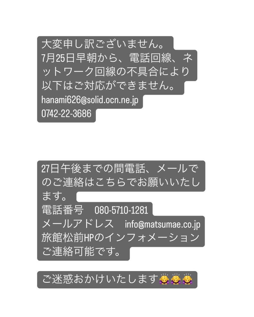 大変申し訳ございません。
7月25日早朝から、電話回線、ネットワーク回線の不具合により以下はご対応ができません。
hanami626@solid.ocn.ne.jp
0742-22-3686

27日午後までの間電話、メールでのご連絡はこちらでお願いいたします。
電話番号 080-5710-1281
メールアドレス info@matsumae.co.jp