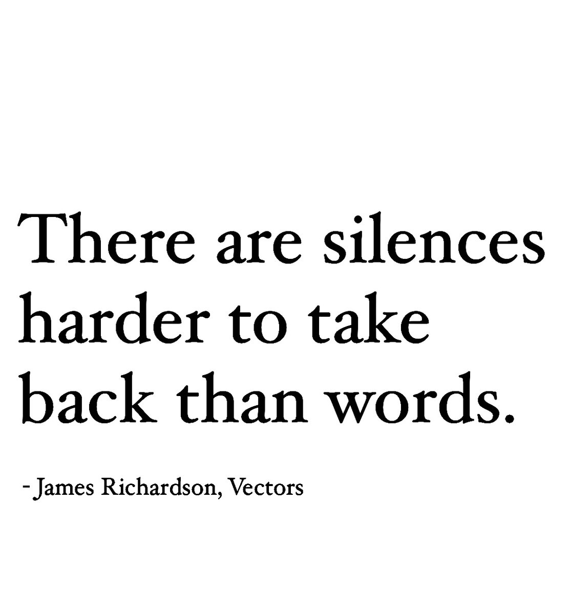 “There are silences harder to take back…”

- James Richardson